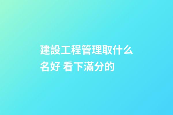建設工程管理取什么名好 看下滿分的-第1張-公司起名-玄機派